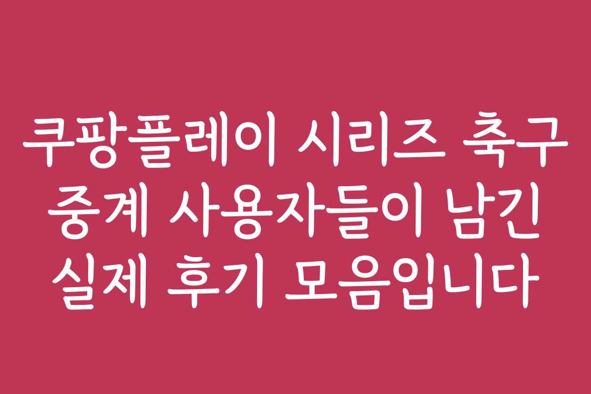 쿠팡플레이 시리즈 축구 중계 사용자들이 남긴 실제 후기 모음입니다