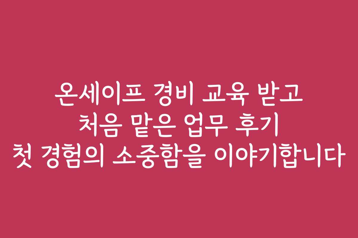 온세이프 경비 교육 받고 처음 맡은 업무 후기 첫 경험의 소중함을 이야기합니다 온세이프 경비 교육 받고 처음 맡은 업무 후기 첫 경험의 소중함을 이야기합니다