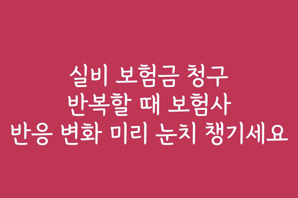 실비 보험금 청구 반복할 때 보험사 반응 변화 미리 눈치 챙기세요