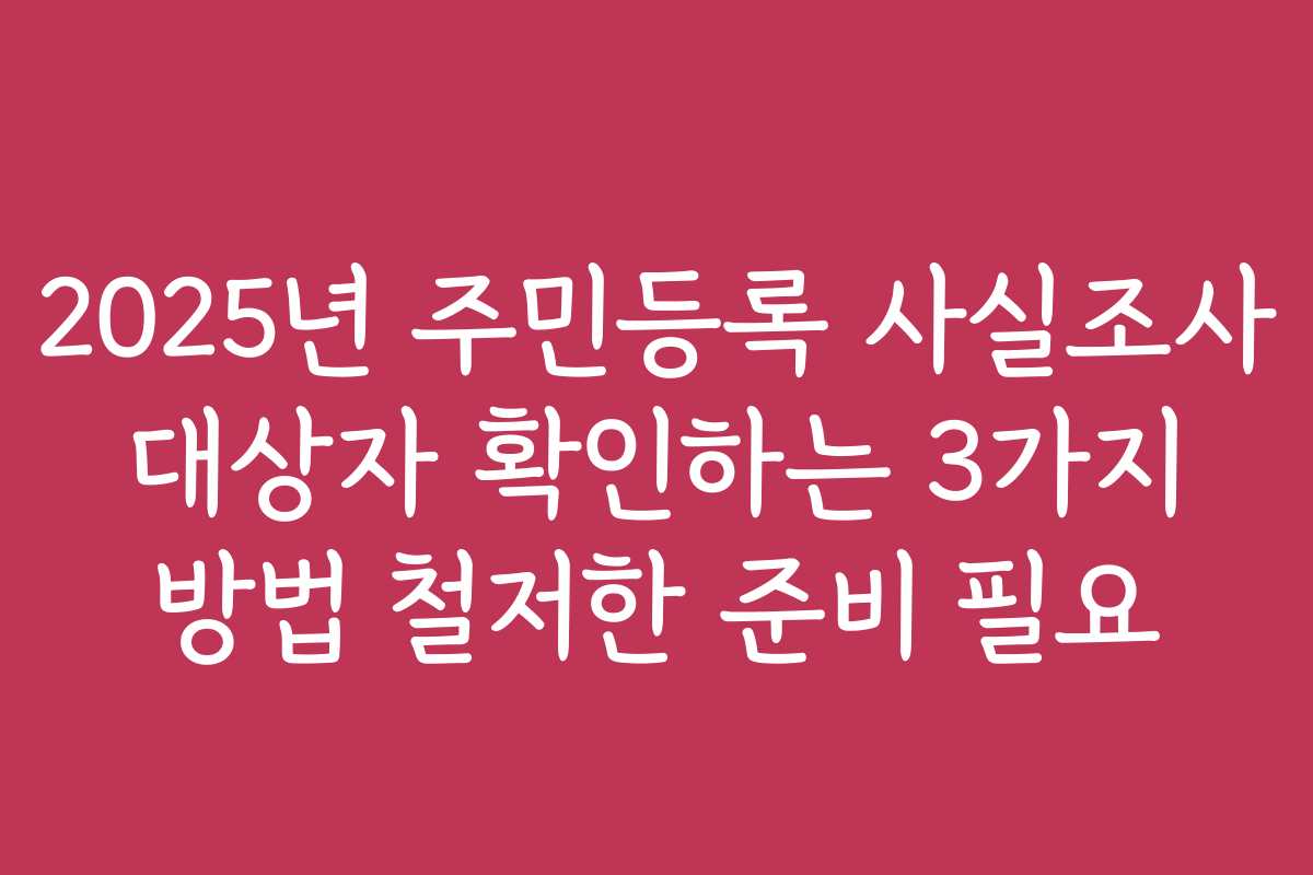 2025년 주민등록 사실조사 대상자 확인하는 3가지 방법 철저한 준비 필요