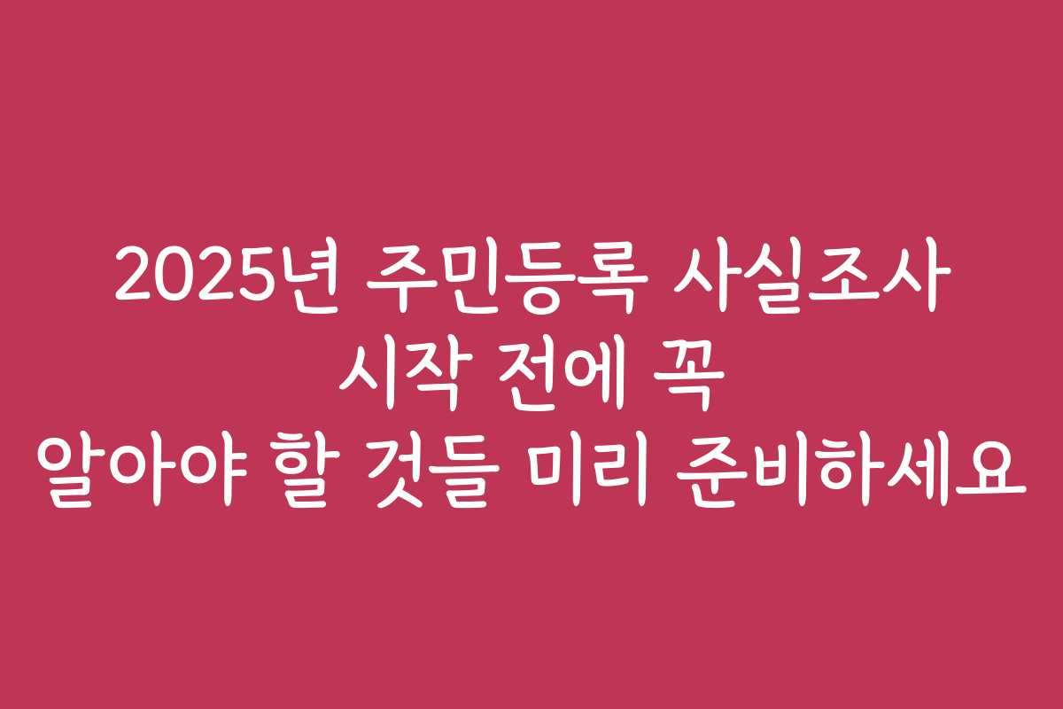 2025년 주민등록 사실조사 시작 전에 꼭 알아야 할 것들 미리 준비하세요