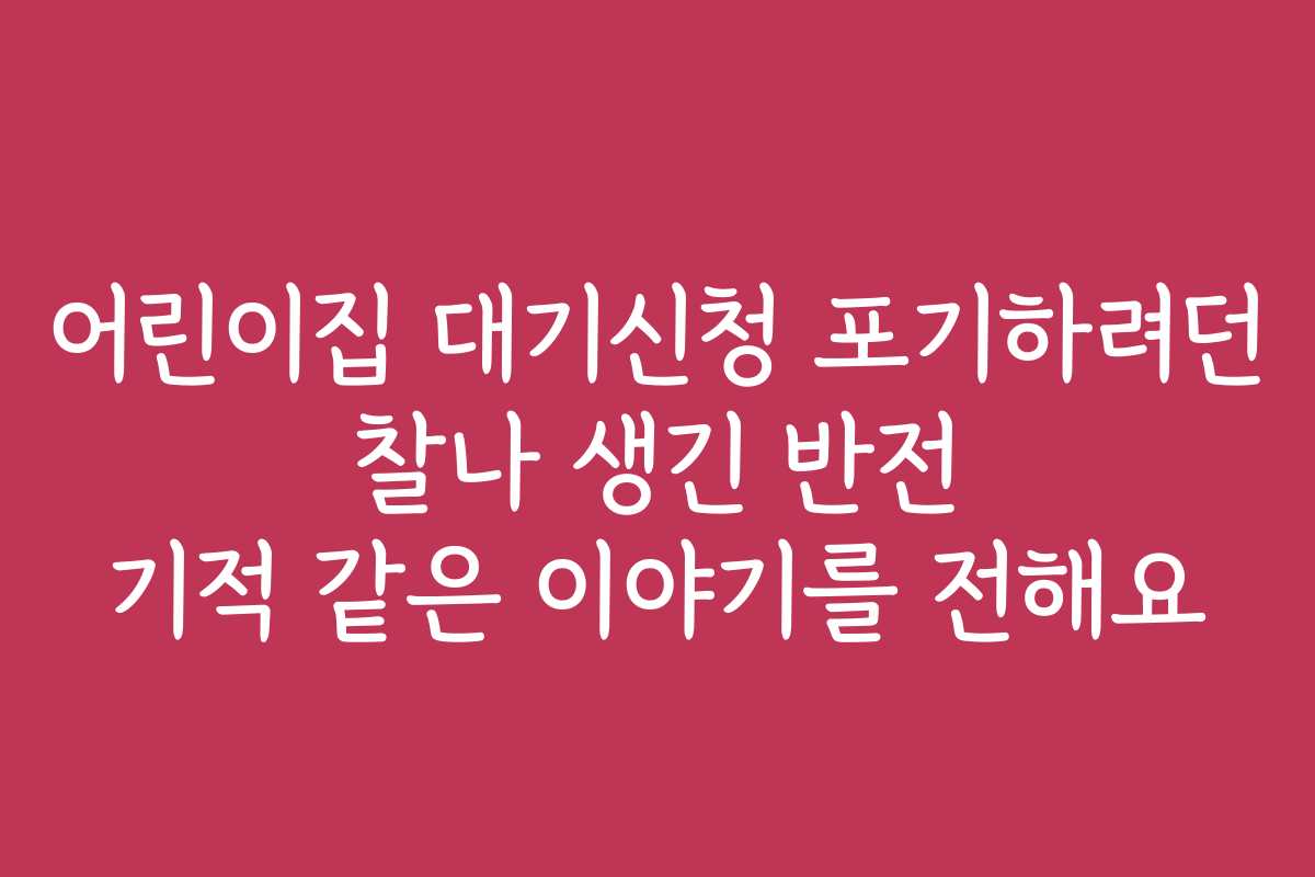 어린이집 대기신청 포기하려던 찰나 생긴 반전 기적 같은 이야기를 전해요