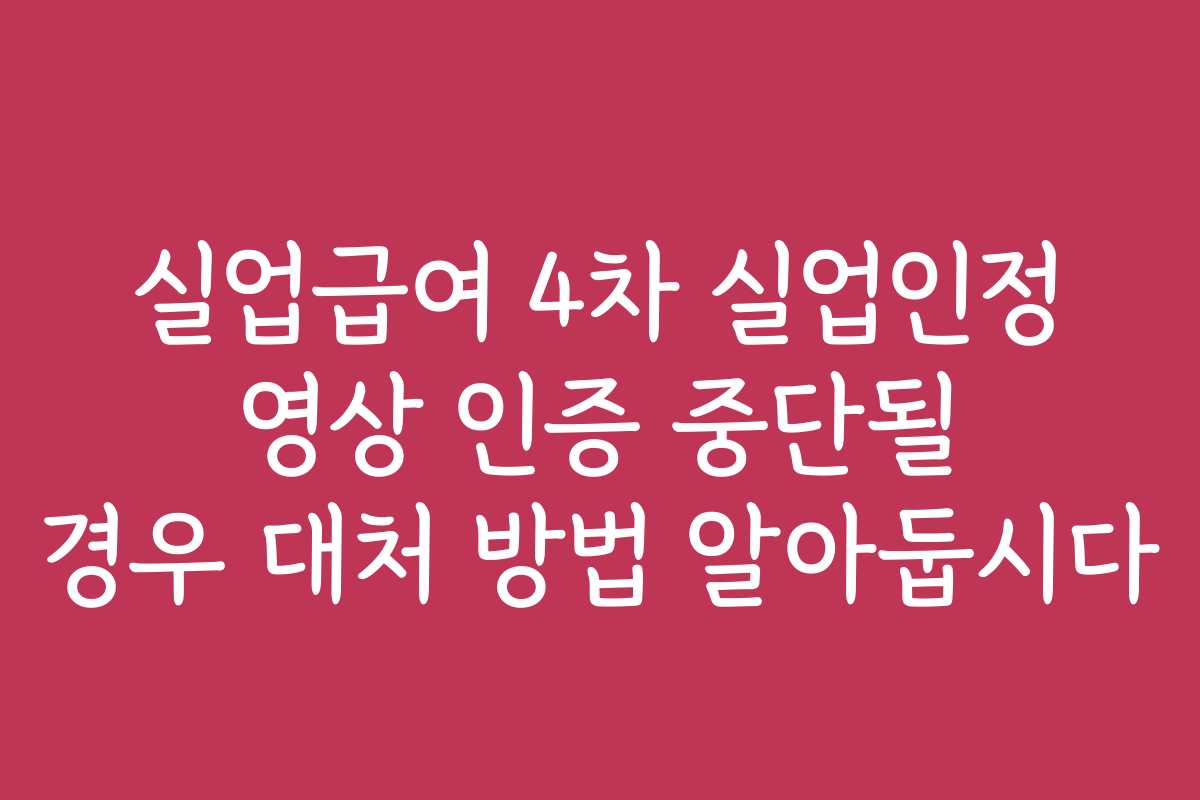 실업급여 4차 실업인정 영상 인증 중단될 경우 대처 방법 알아둡시다