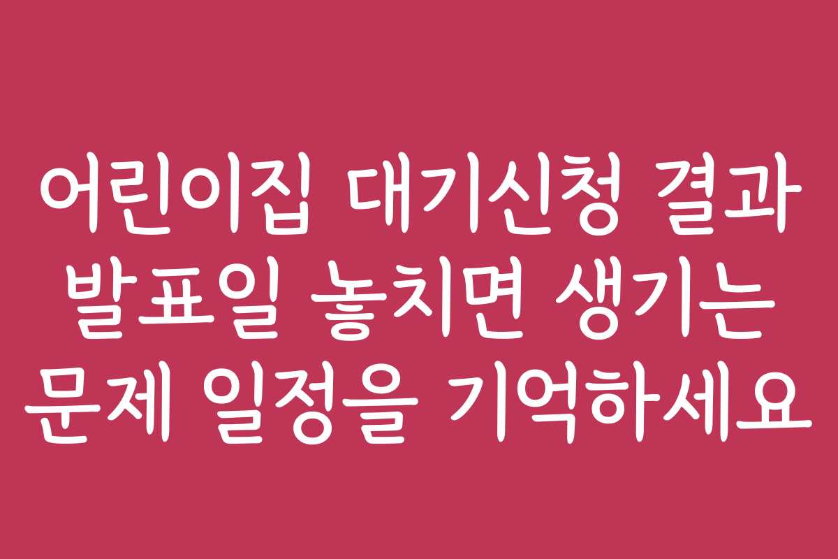 어린이집 대기신청 결과 발표일 놓치면 생기는 문제 일정을 기억하세요 어린이집 대기신청 결과 발표일 놓치면 생기는 문제 일정을 기억하세요