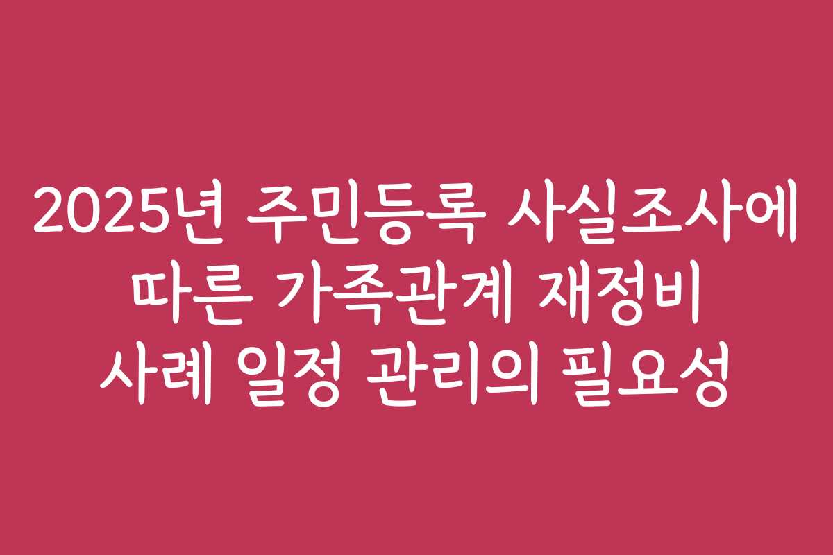 2025년 주민등록 사실조사에 따른 가족관계 재정비 사례 일정 관리의 필요성