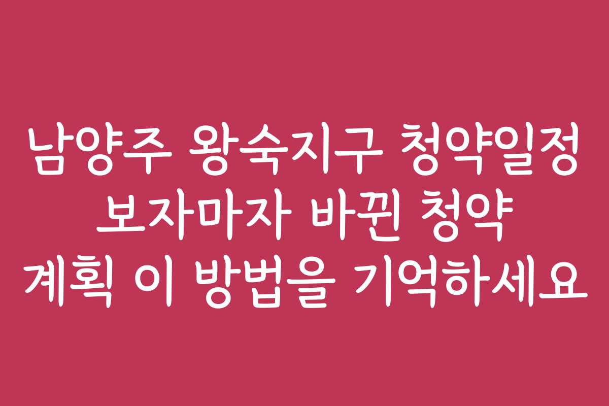 남양주 왕숙지구 청약일정 보자마자 바뀐 청약 계획 이 방법을 기억하세요