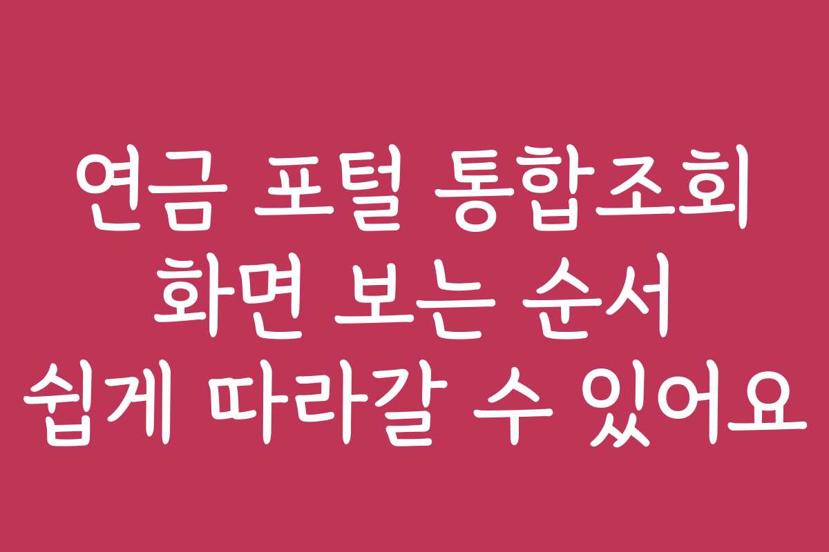 연금 포털 통합조회 화면 보는 순서 쉽게 따라갈 수 있어요