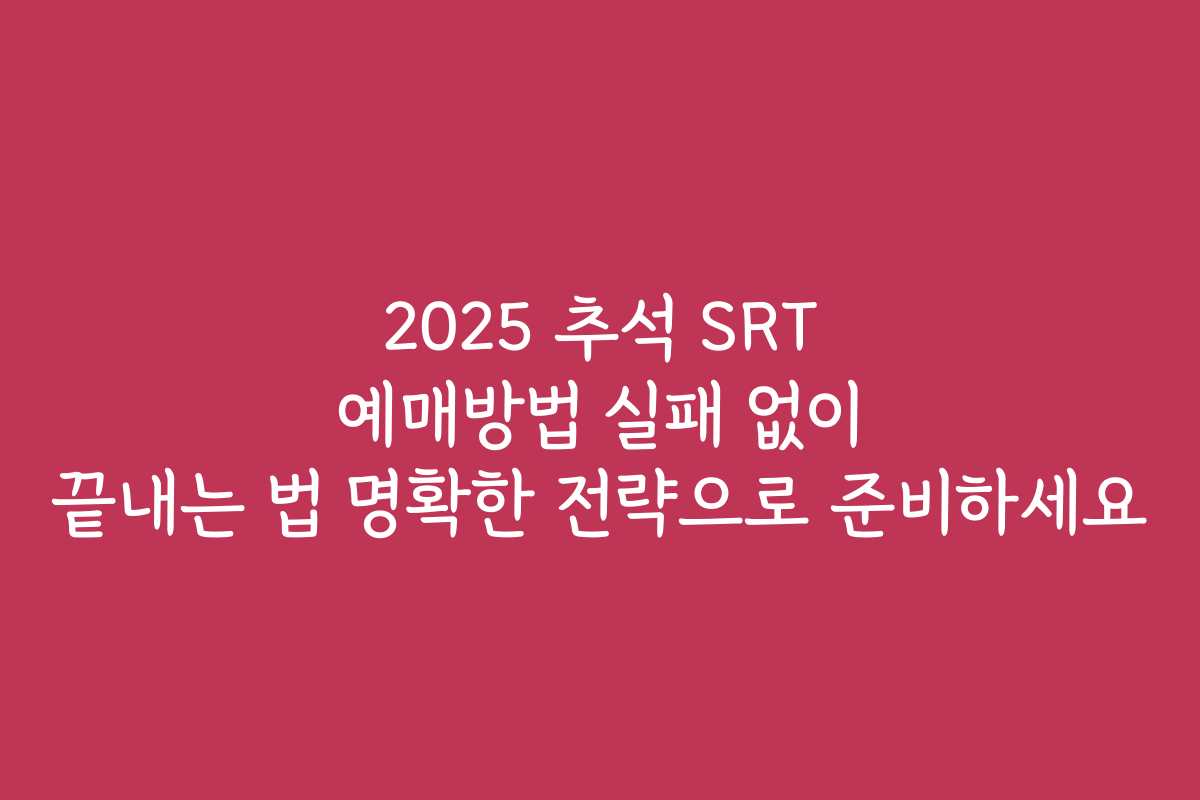 2025 추석 SRT 예매방법 실패 없이 끝내는 법 명확한 전략으로 준비하세요