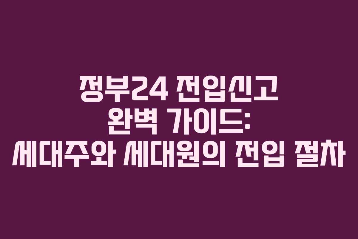 정부24 전입신고 완벽 가이드: 세대주와 세대원의 전입 절차