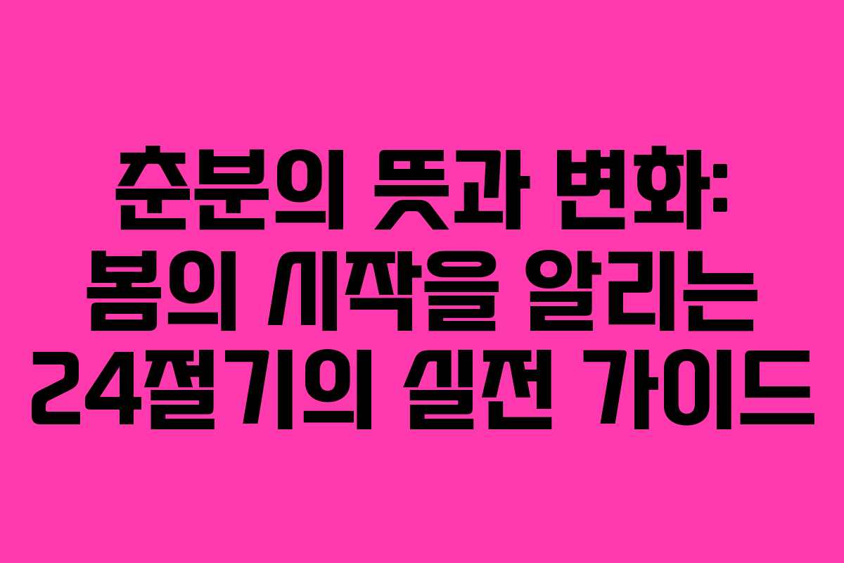 춘분의 뜻과 변화: 봄의 시작을 알리는 24절기의 실전 가이드
