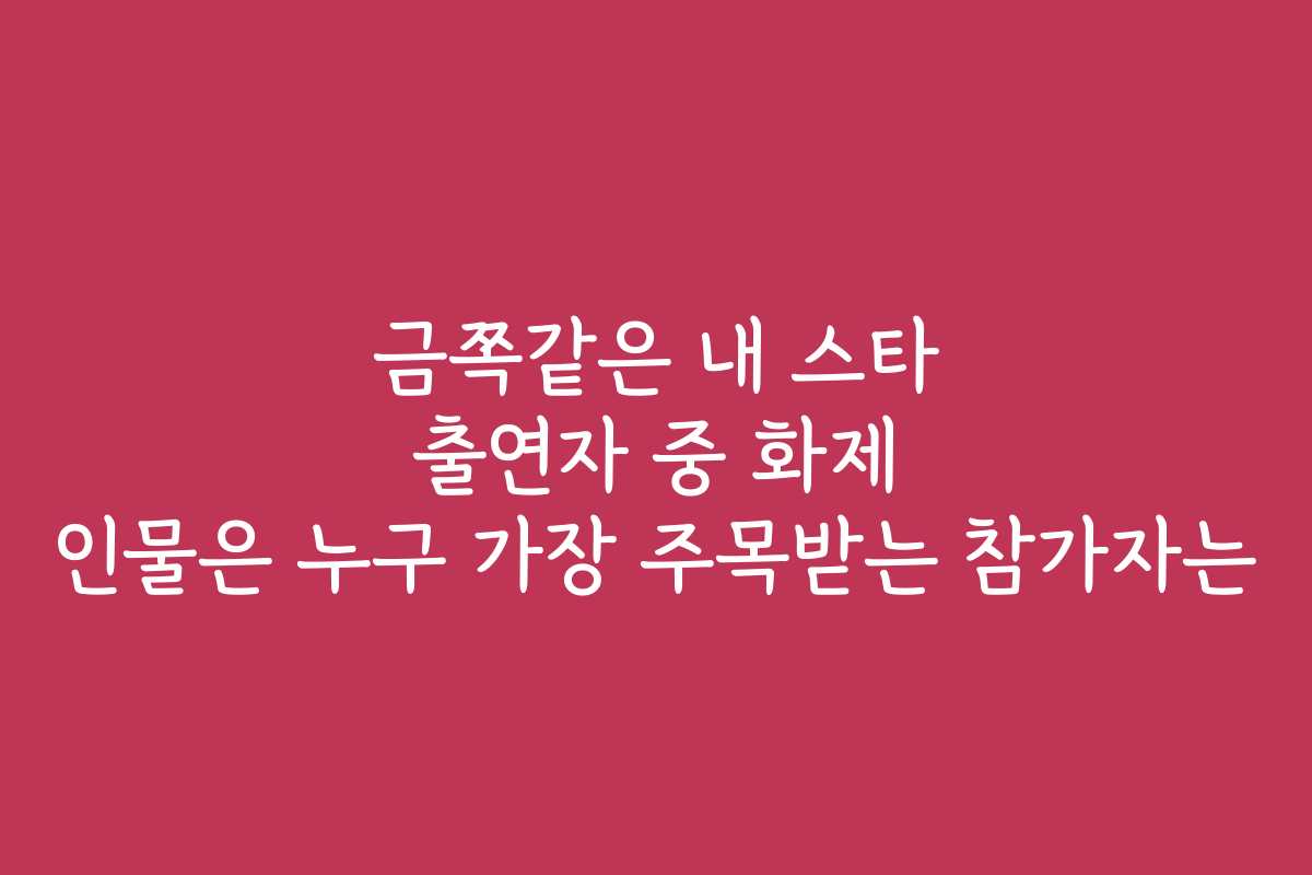 금쪽같은 내 스타 출연자 중 화제 인물은 누구 가장 주목받는 참가자는