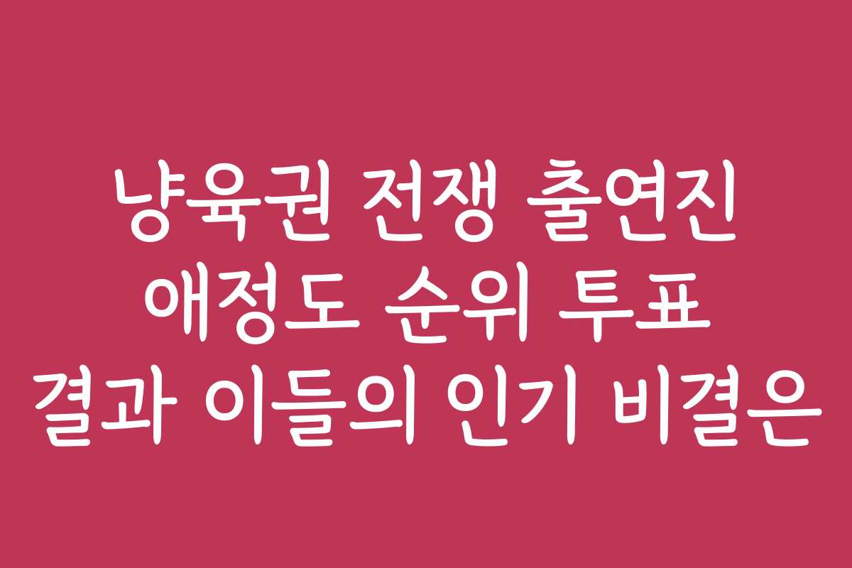 냥육권 전쟁 출연진 애정도 순위 투표 결과 이들의 인기 비결은