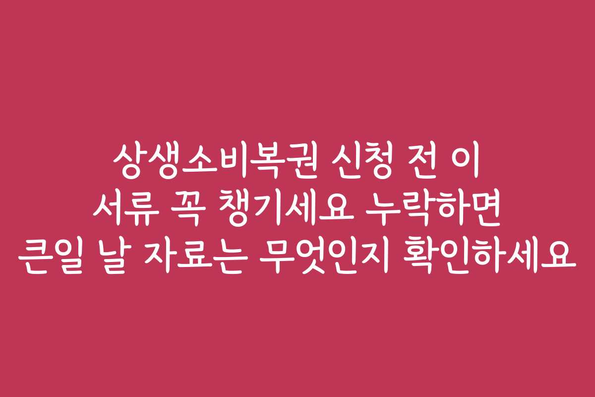 상생소비복권 신청 전 이 서류 꼭 챙기세요 누락하면 큰일 날 자료는 무엇인지 확인하세요 상생소비복권 신청 전 이 서류 꼭 챙기세요 누락하면 큰일 날 자료는 무엇인지 확인하세요