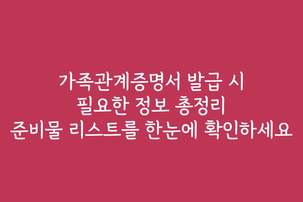 가족관계증명서 발급 시 필요한 정보 총정리 준비물 리스트를 한눈에 확인하세요 가족관계증명서 발급 시 필요한 정보 총정리 준비물 리스트를 한눈에 확인하세요