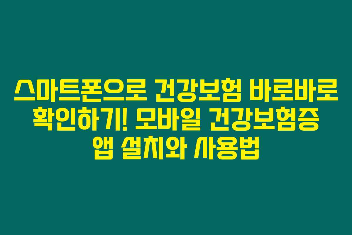 스마트폰으로 건강보험 바로바로 확인하기! 모바일 건강보험증 앱 설치와 사용법