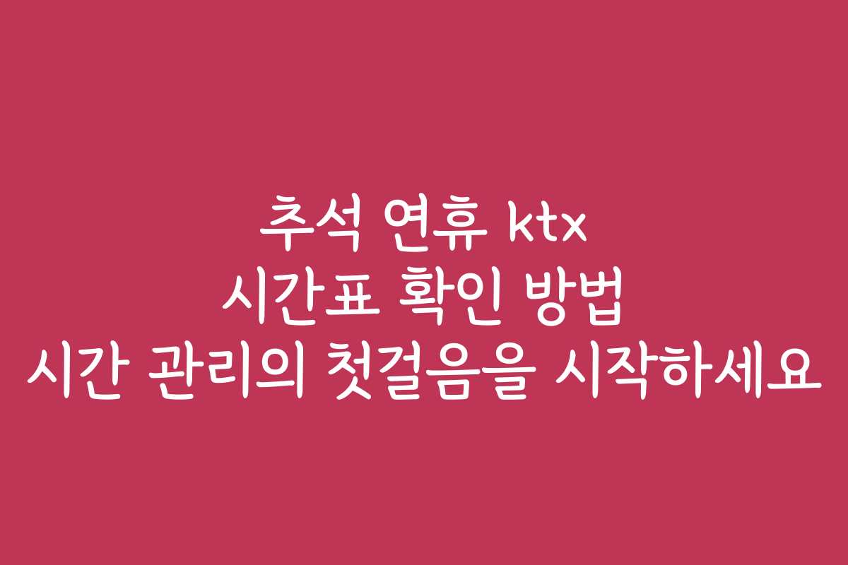 추석 연휴 ktx 시간표 확인 방법 시간 관리의 첫걸음을 시작하세요