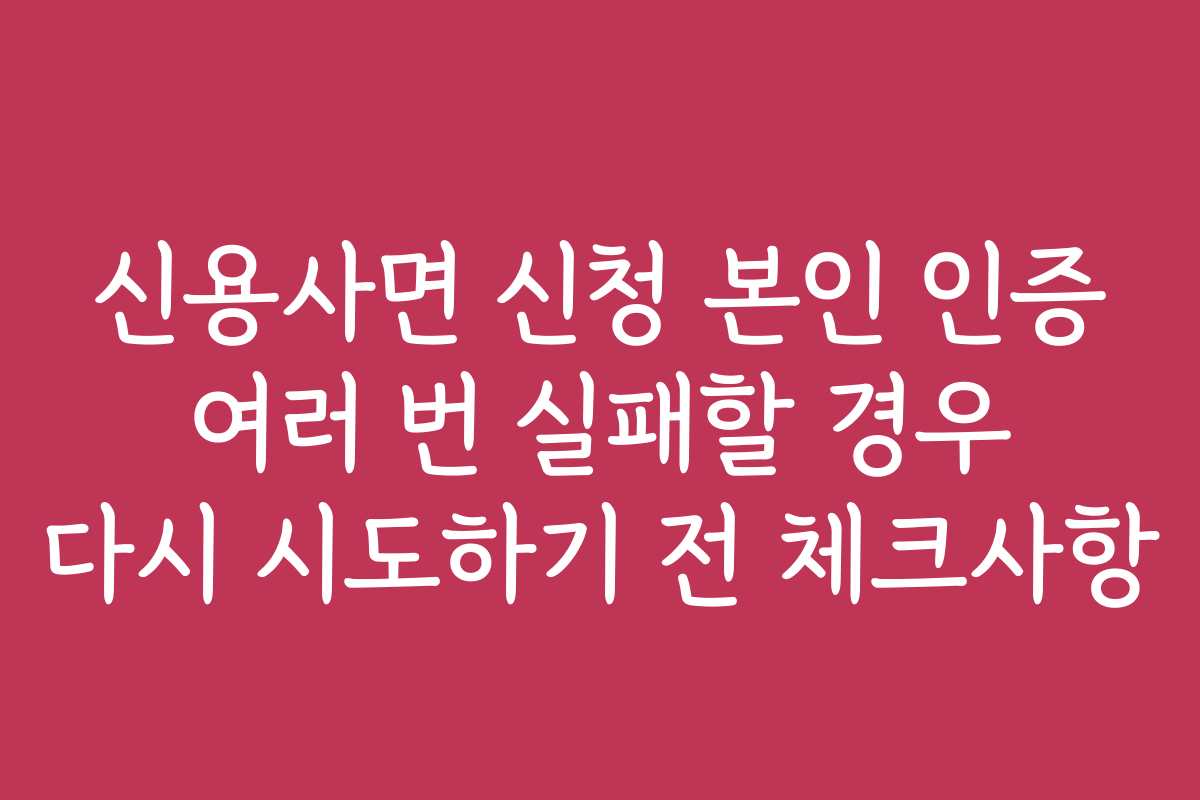 신용사면 신청 본인 인증 여러 번 실패할 경우 다시 시도하기 전 체크사항