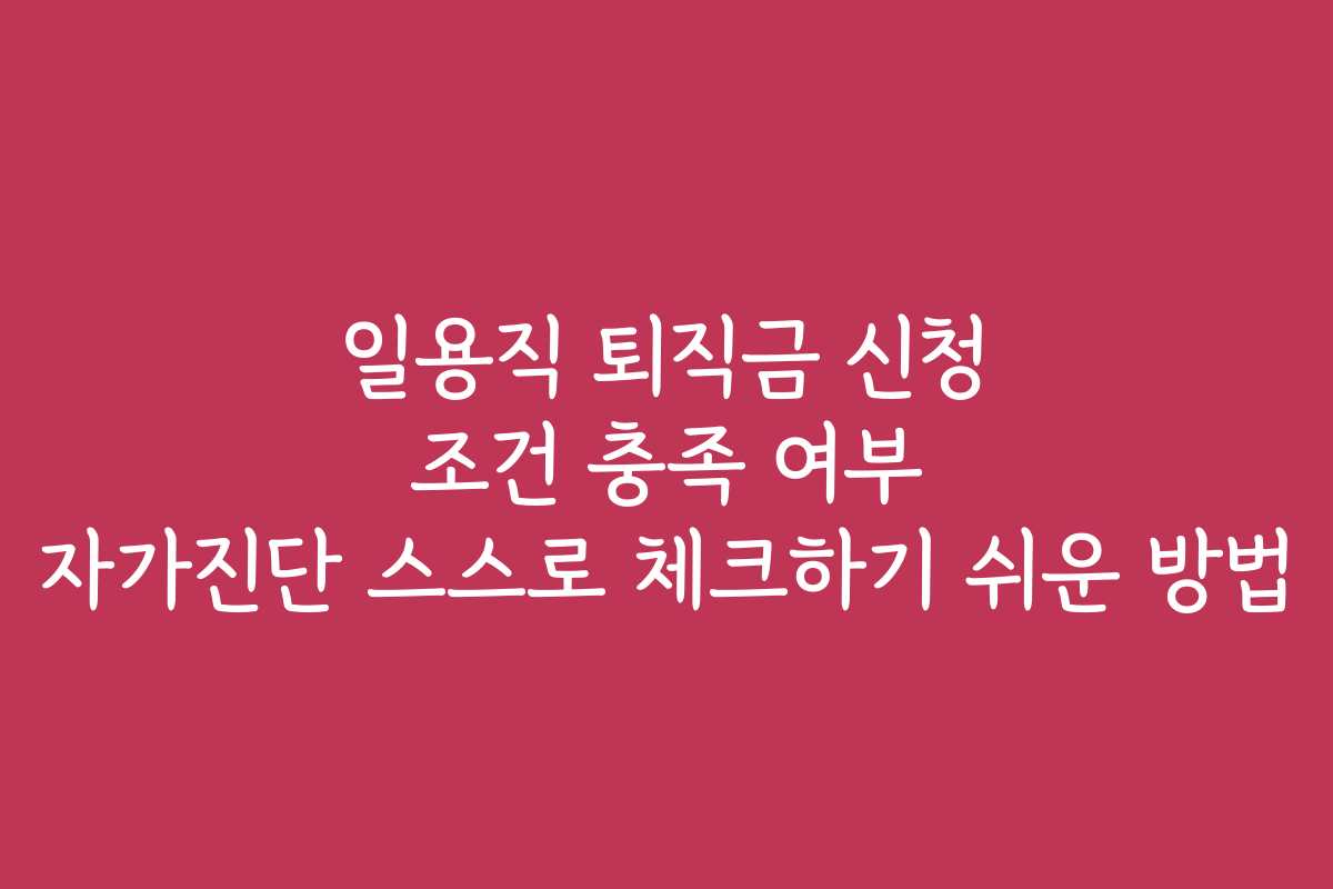 일용직 퇴직금 신청 조건 충족 여부 자가진단 스스로 체크하기 쉬운 방법 일용직 퇴직금 신청 조건 충족 여부 자가진단 스스로 체크하기 쉬운 방법