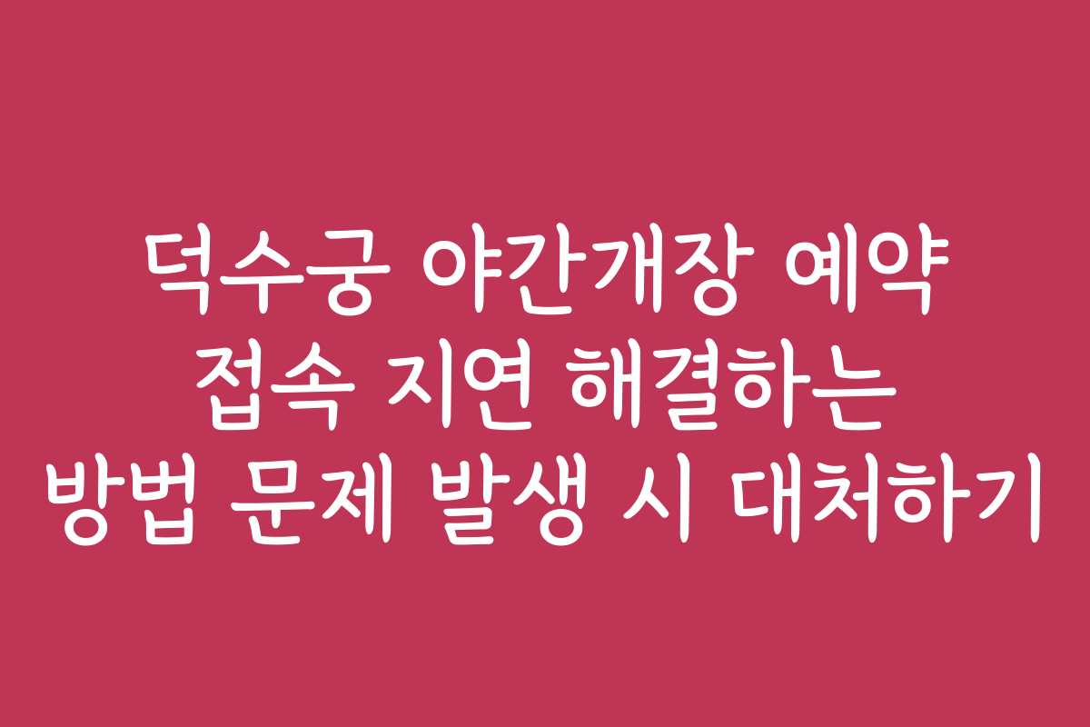 덕수궁 야간개장 예약 접속 지연 해결하는 방법 문제 발생 시 대처하기