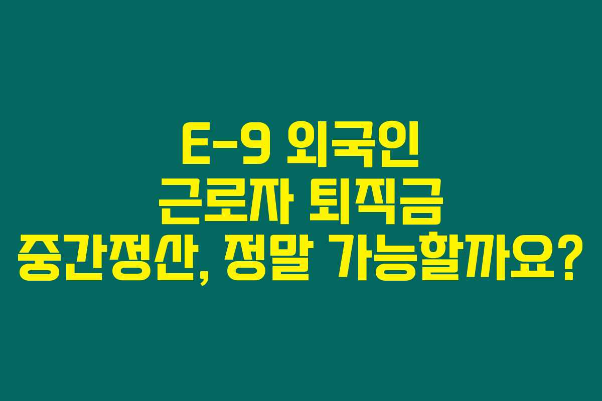 E-9 외국인 근로자 퇴직금 중간정산, 정말 가능할까요?