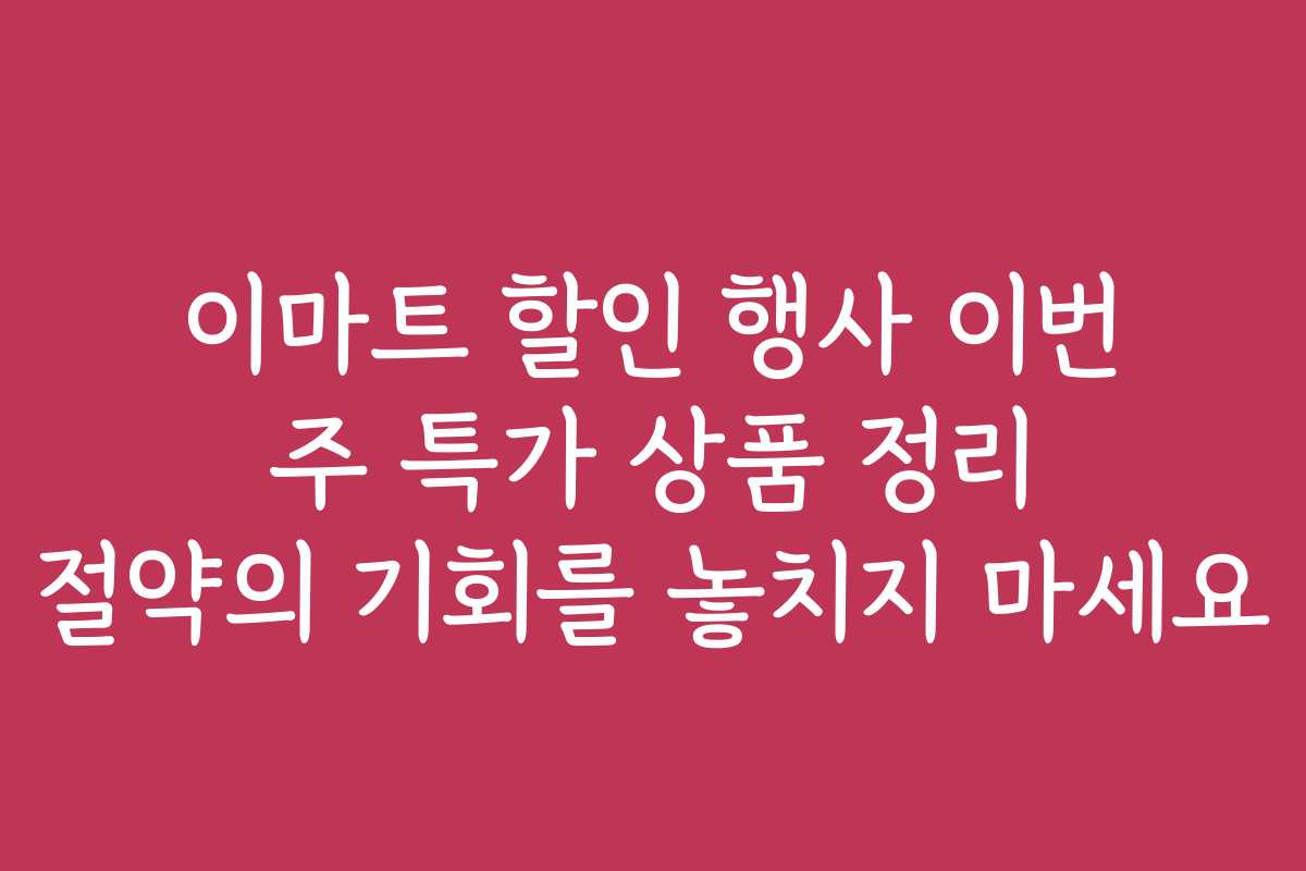 이마트 할인 행사 이번 주 특가 상품 정리 절약의 기회를 놓치지 마세요