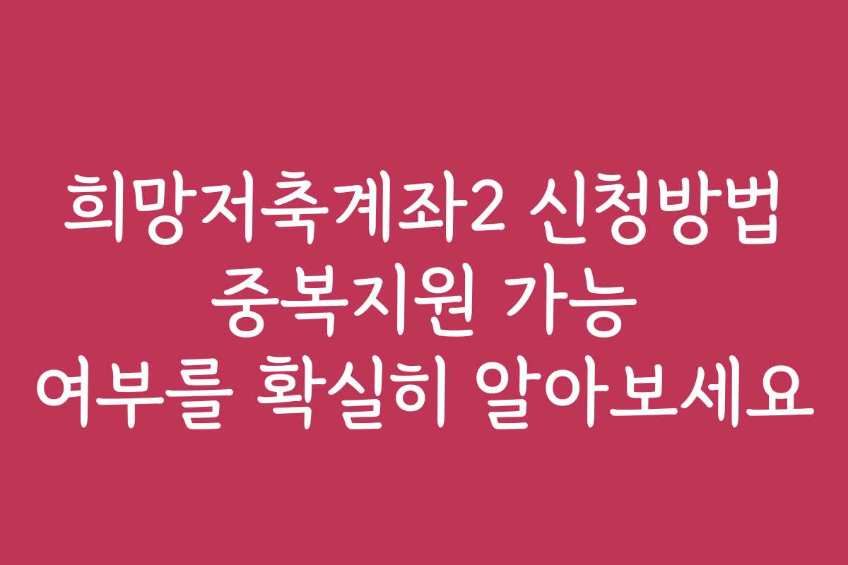 희망저축계좌2 신청방법 중복지원 가능 여부를 확실히 알아보세요