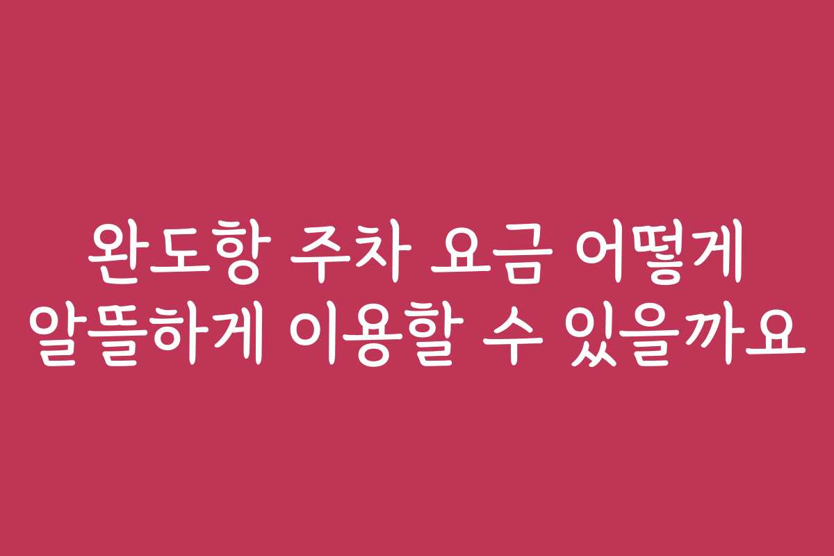 완도항 주차 요금 어떻게 알뜰하게 이용할 수 있을까요