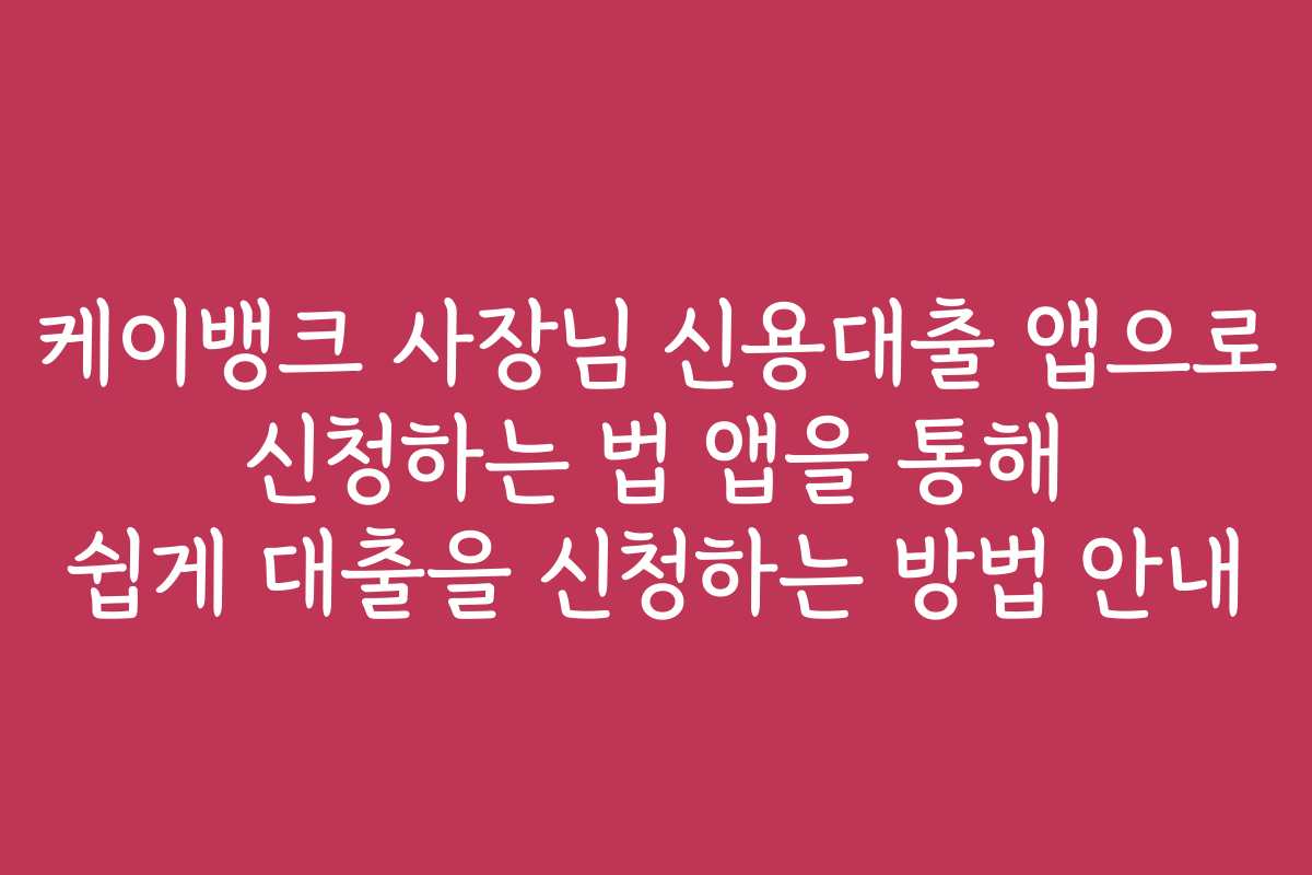케이뱅크 사장님 신용대출 앱으로 신청하는 법 앱을 통해 쉽게 대출을 신청하는 방법 안내