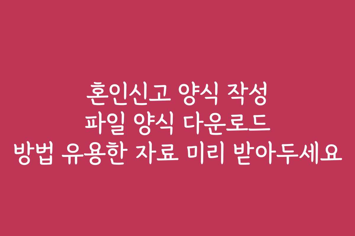 혼인신고 양식 작성 파일 양식 다운로드 방법 유용한 자료 미리 받아두세요 혼인신고 양식 작성 파일 양식 다운로드 방법 유용한 자료 미리 받아두세요