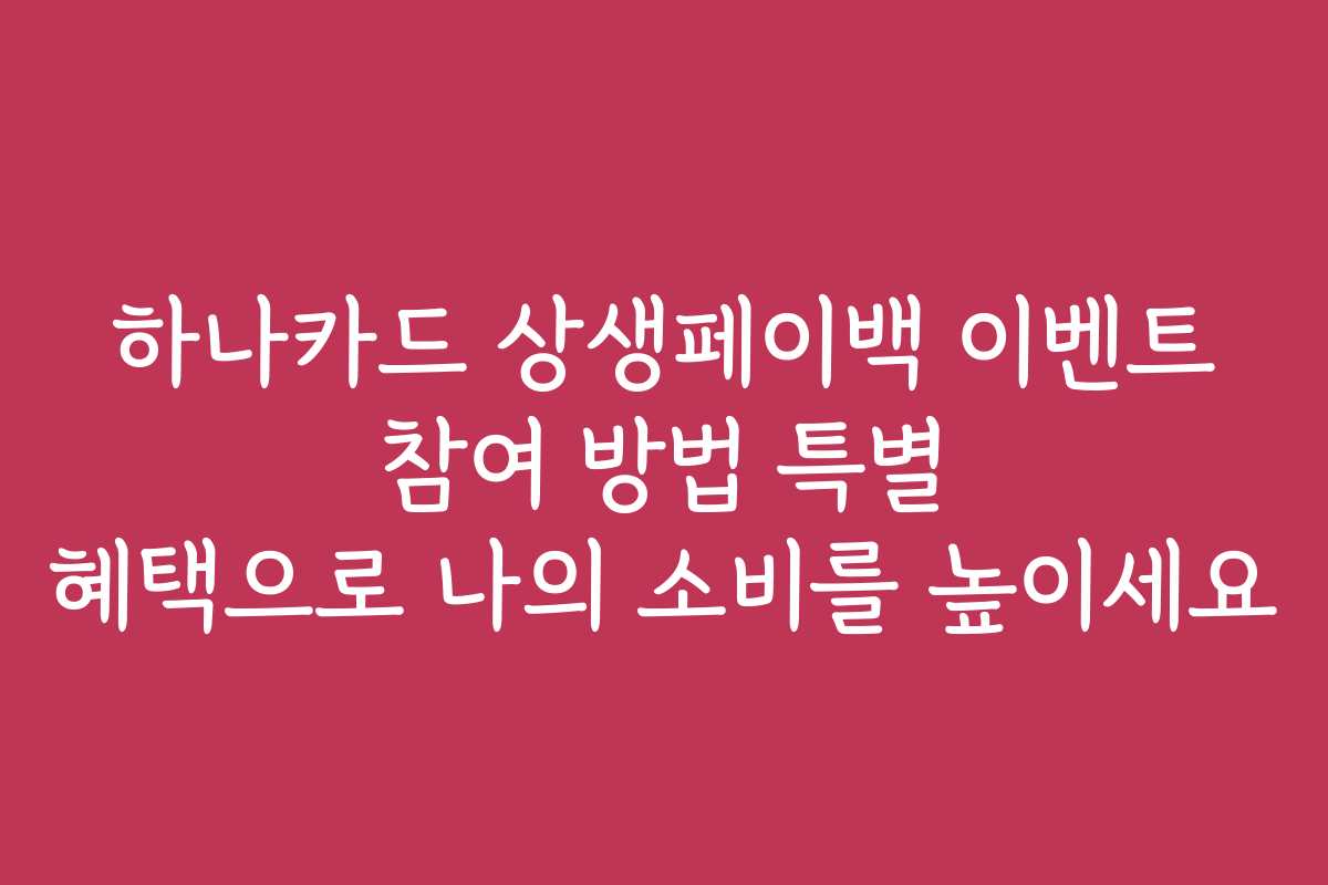하나카드 상생페이백 이벤트 참여 방법 특별 혜택으로 나의 소비를 높이세요 하나카드 상생페이백 이벤트 참여 방법 특별 혜택으로 나의 소비를 높이세요