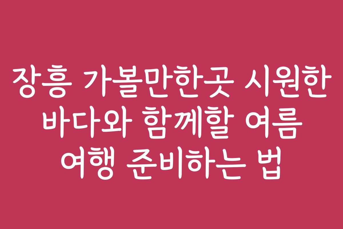 장흥 가볼만한곳 시원한 바다와 함께할 여름 여행 준비하는 법