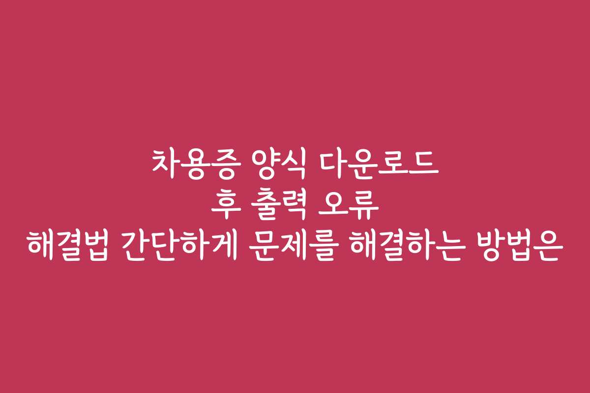 차용증 양식 다운로드 후 출력 오류 해결법 간단하게 문제를 해결하는 방법은