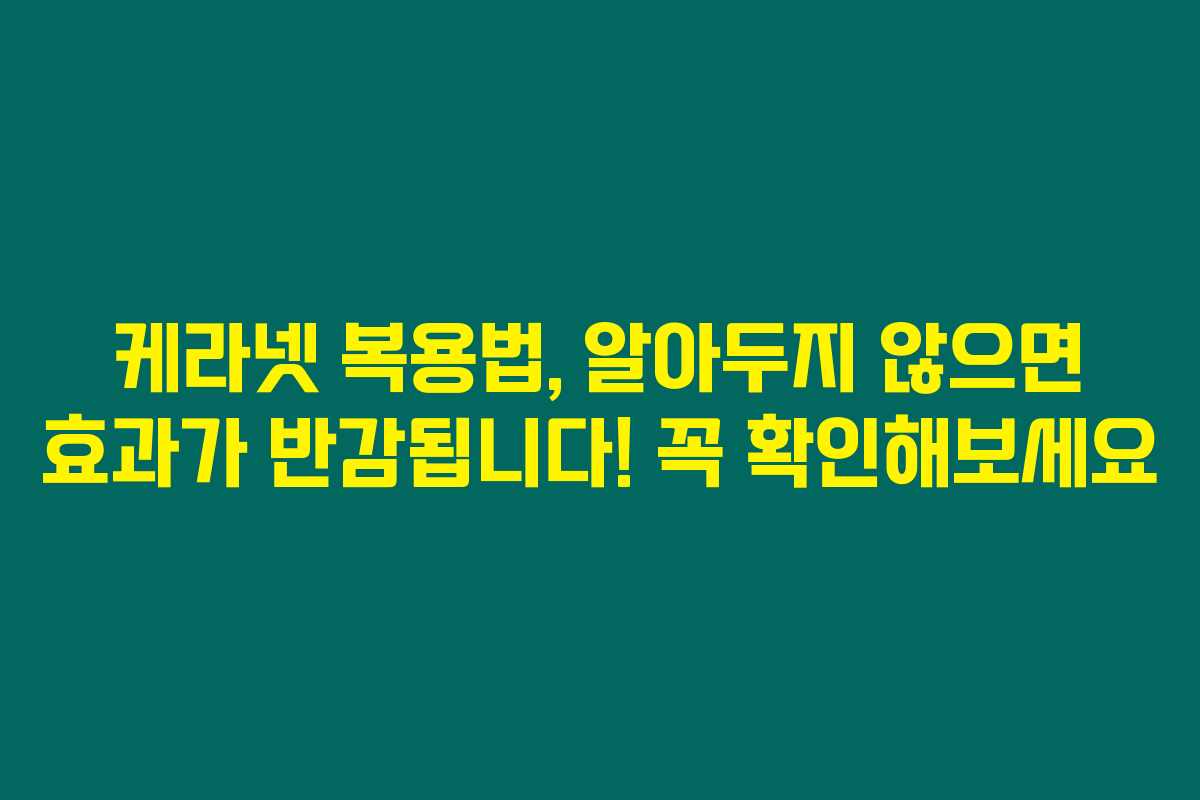 케라넷 복용법, 알아두지 않으면 효과가 반감됩니다! 꼭 확인해보세요