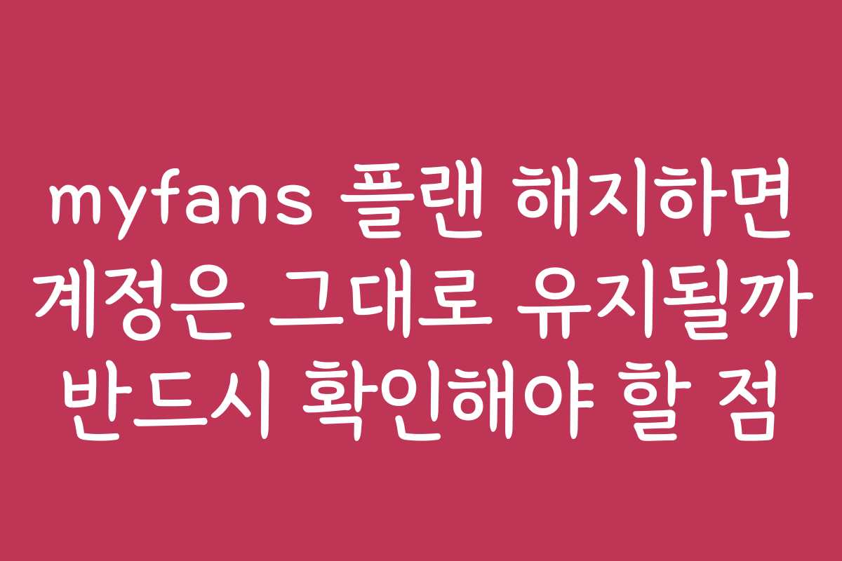 myfans 플랜 해지하면 계정은 그대로 유지될까 반드시 확인해야 할 점