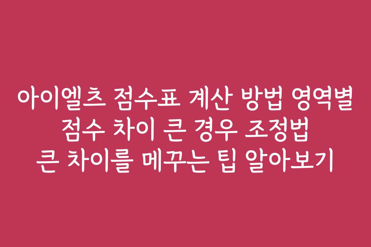 아이엘츠 점수표 계산 방법 영역별 점수 차이 큰 경우 조정법 큰 차이를 메꾸는 팁 알아보기