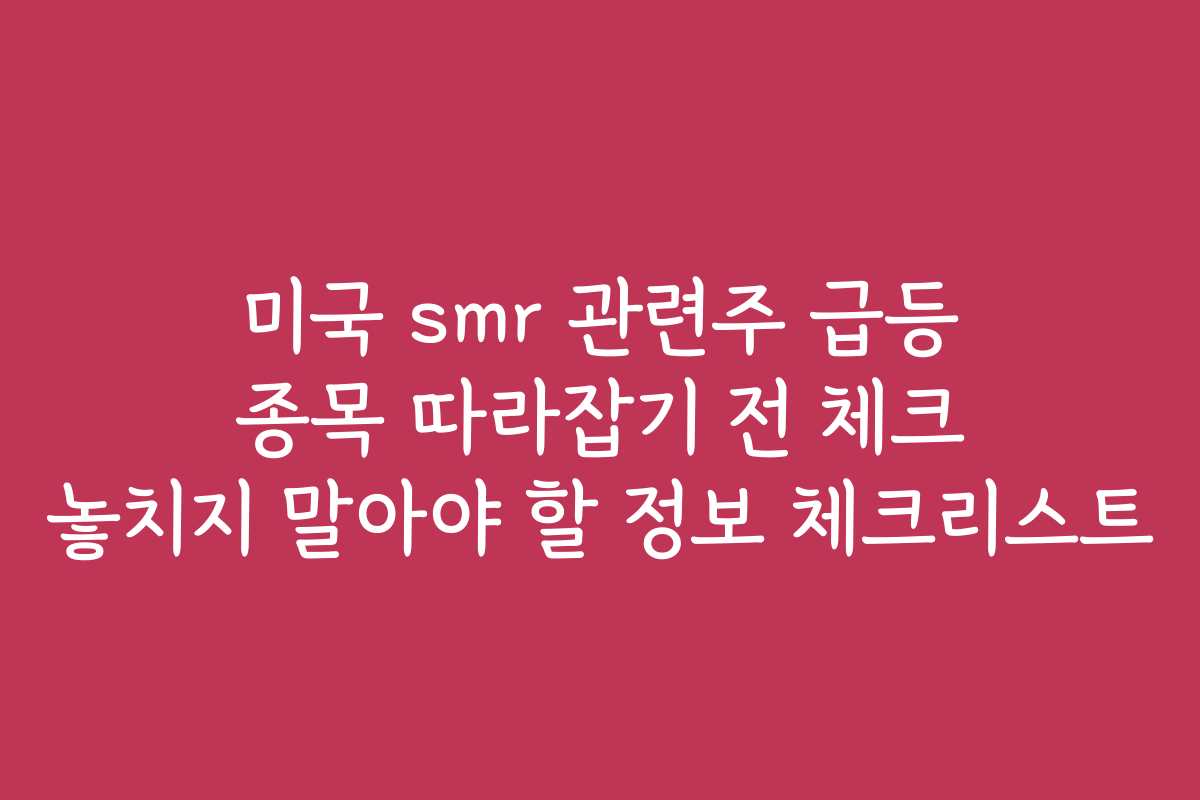 미국 smr 관련주 급등 종목 따라잡기 전 체크 놓치지 말아야 할 정보 체크리스트