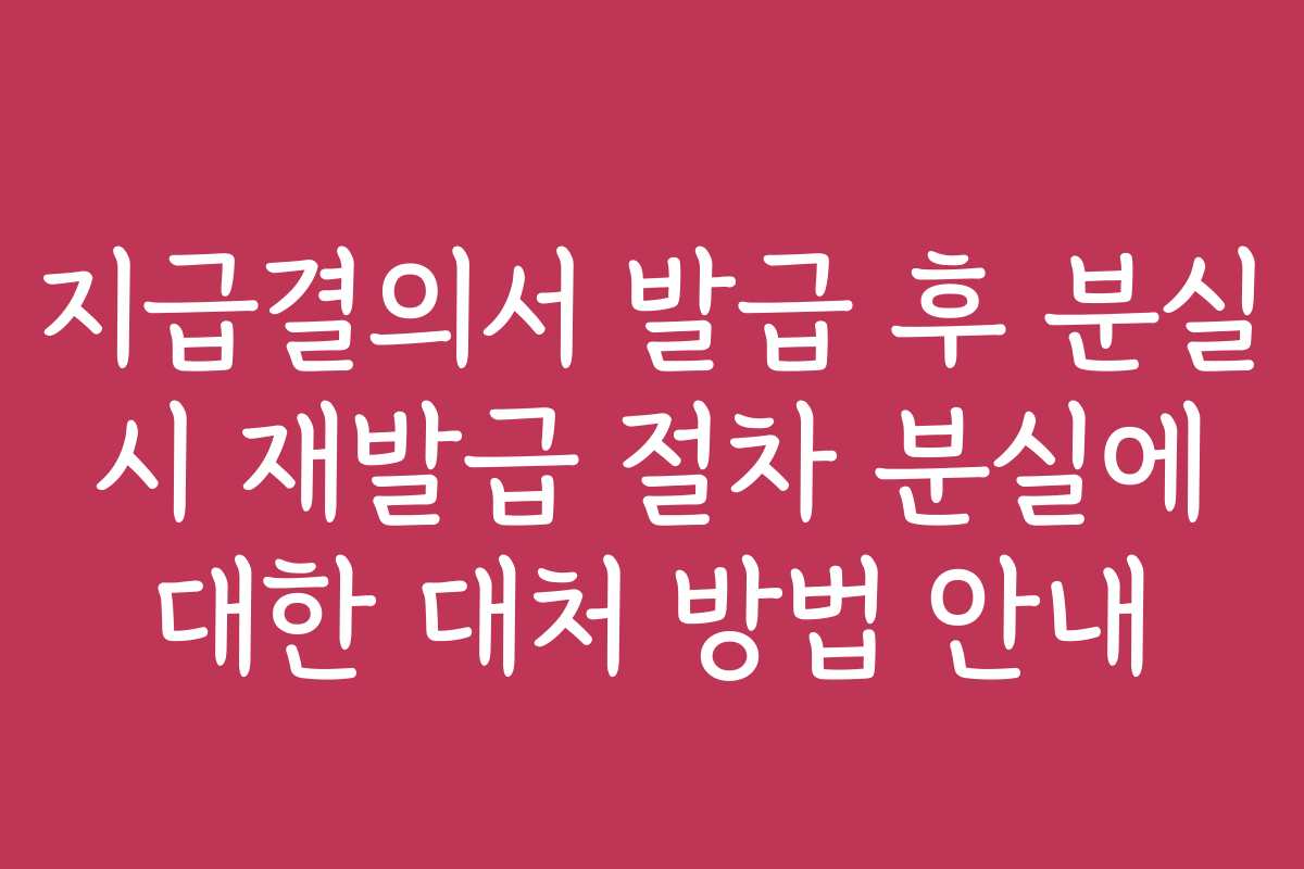 지급결의서 발급 후 분실 시 재발급 절차 분실에 대한 대처 방법 안내