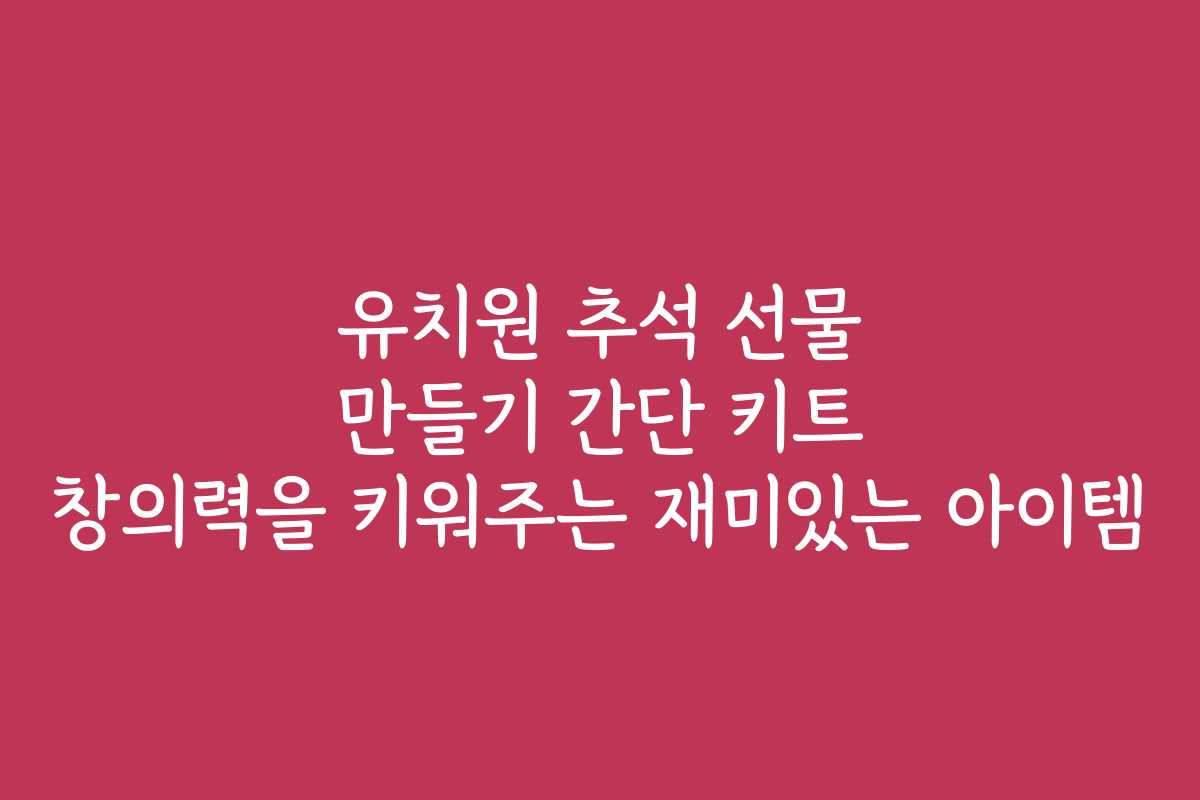 유치원 추석 선물 만들기 간단 키트 창의력을 키워주는 재미있는 아이템