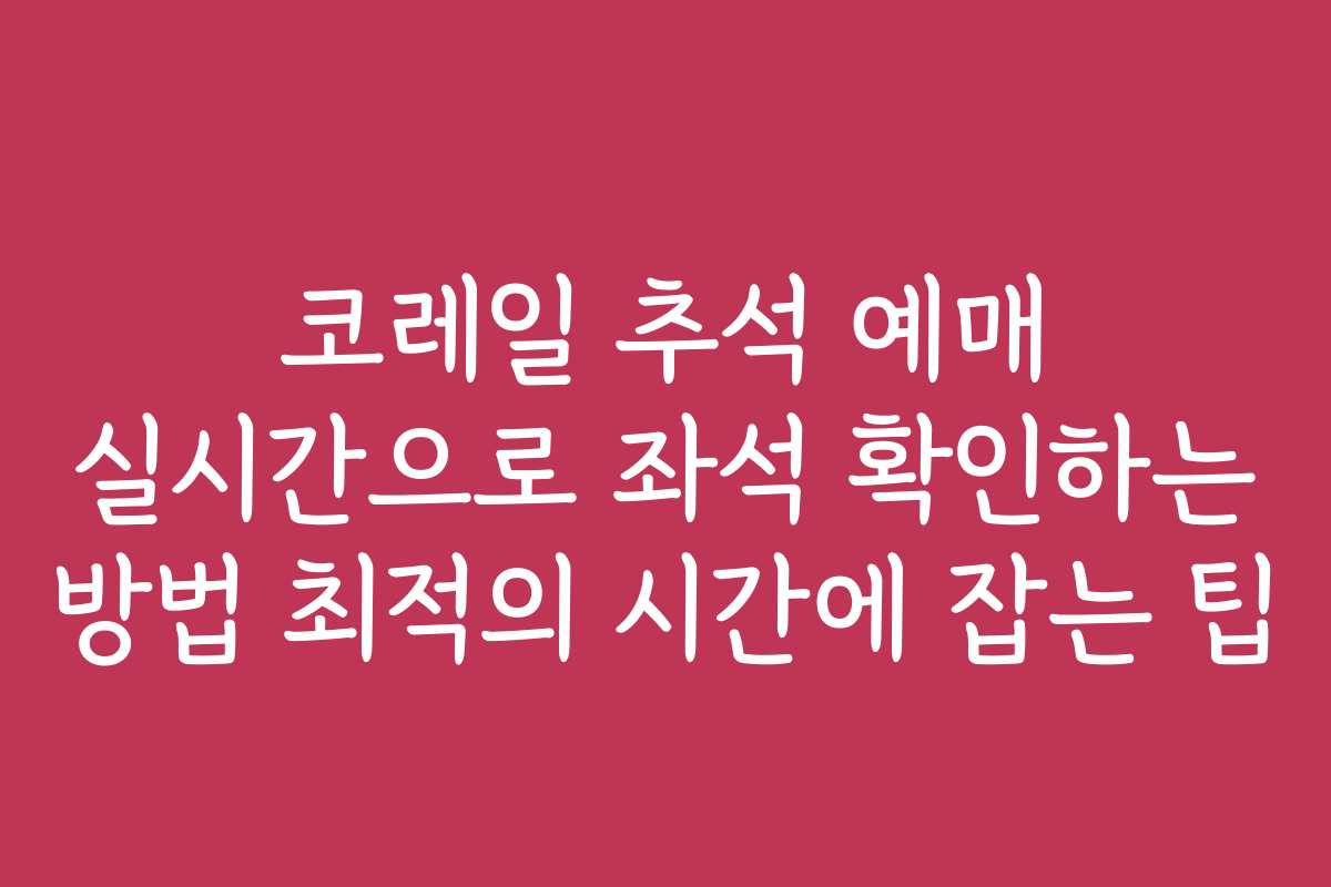 코레일 추석 예매 실시간으로 좌석 확인하는 방법 최적의 시간에 잡는 팁