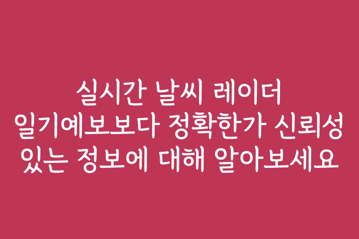 실시간 날씨 레이더 일기예보보다 정확한가 신뢰성 있는 정보에 대해 알아보세요