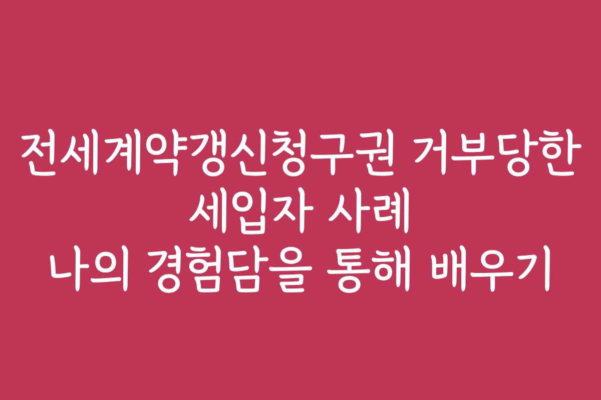 전세계약갱신청구권 거부당한 세입자 사례 나의 경험담을 통해 배우기
