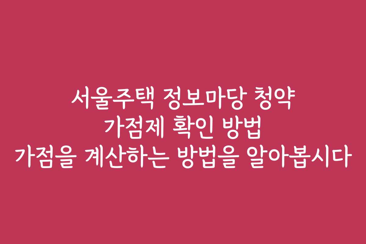 서울주택 정보마당 청약 가점제 확인 방법 가점을 계산하는 방법을 알아봅시다
