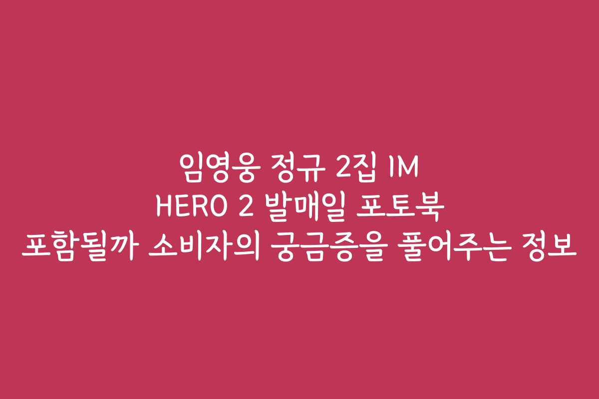 임영웅 정규 2집 IM HERO 2 발매일 포토북 포함될까 소비자의 궁금증을 풀어주는 정보