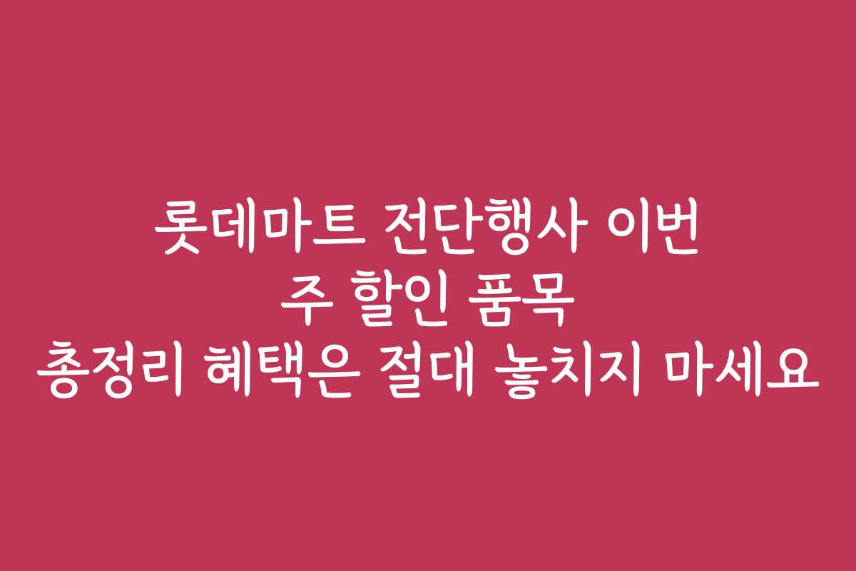 롯데마트 전단행사 이번 주 할인 품목 총정리 혜택은 절대 놓치지 마세요