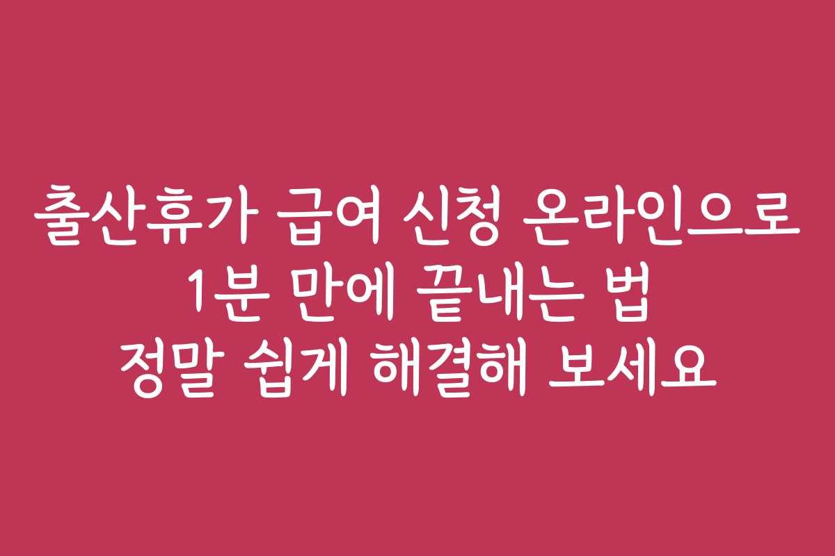 출산휴가 급여 신청 온라인으로 1분 만에 끝내는 법 정말 쉽게 해결해 보세요