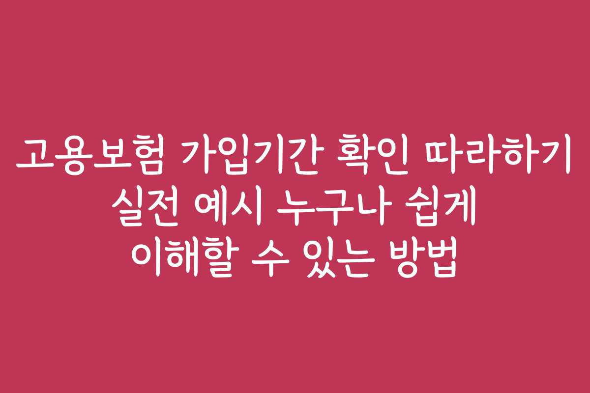 고용보험 가입기간 확인 따라하기 실전 예시 누구나 쉽게 이해할 수 있는 방법