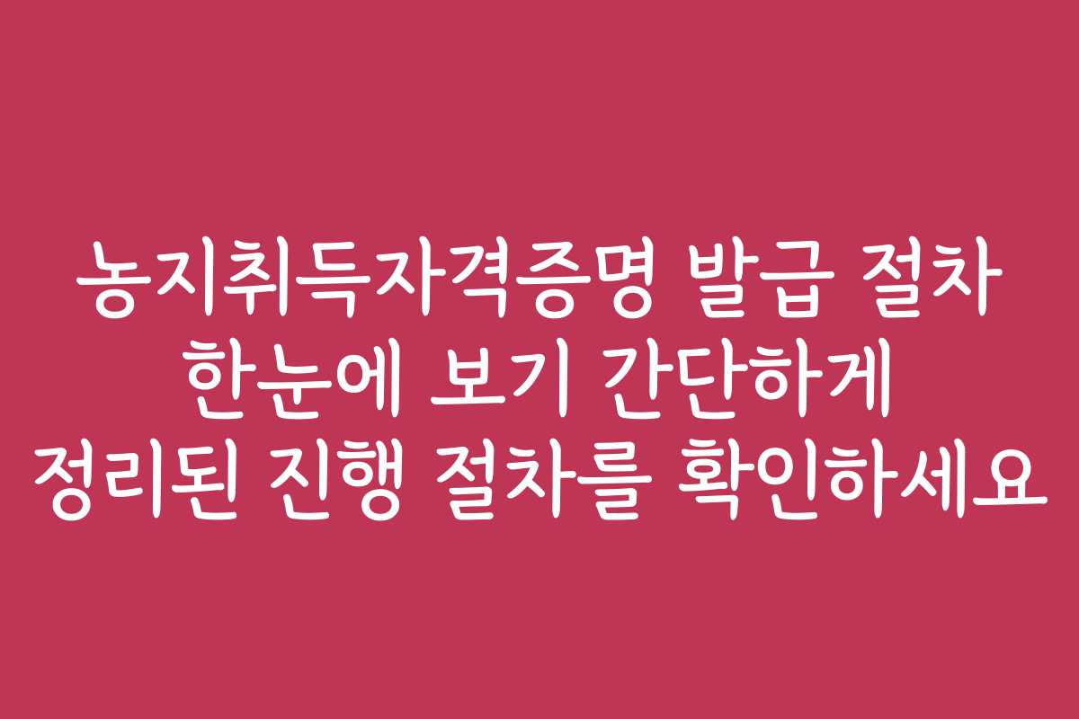 농지취득자격증명 발급 절차 한눈에 보기 간단하게 정리된 진행 절차를 확인하세요