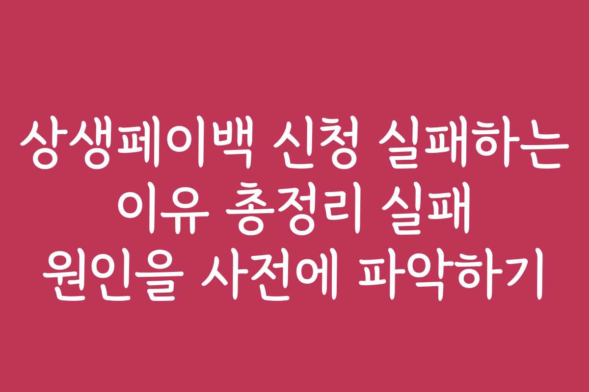상생페이백 신청 실패하는 이유 총정리 실패 원인을 사전에 파악하기