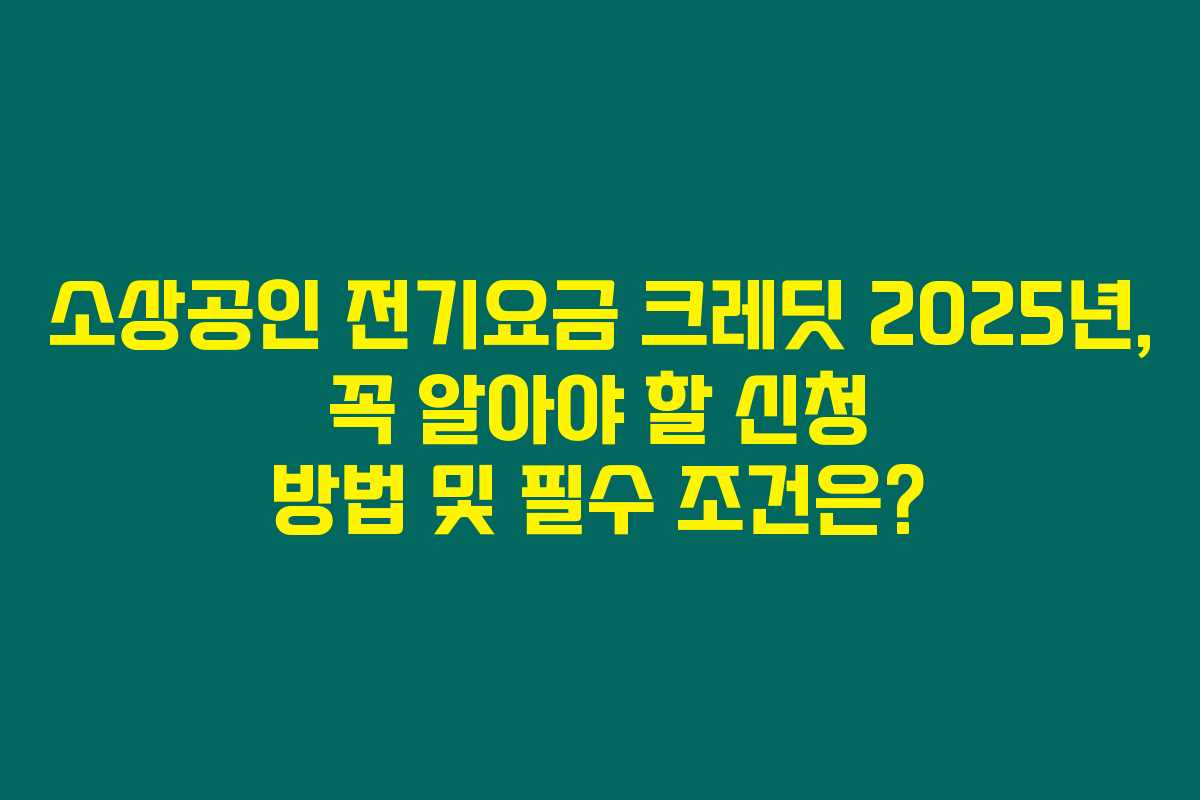 소상공인 전기요금 크레딧 2025년, 꼭 알아야 할 신청 방법 및 필수 조건은?