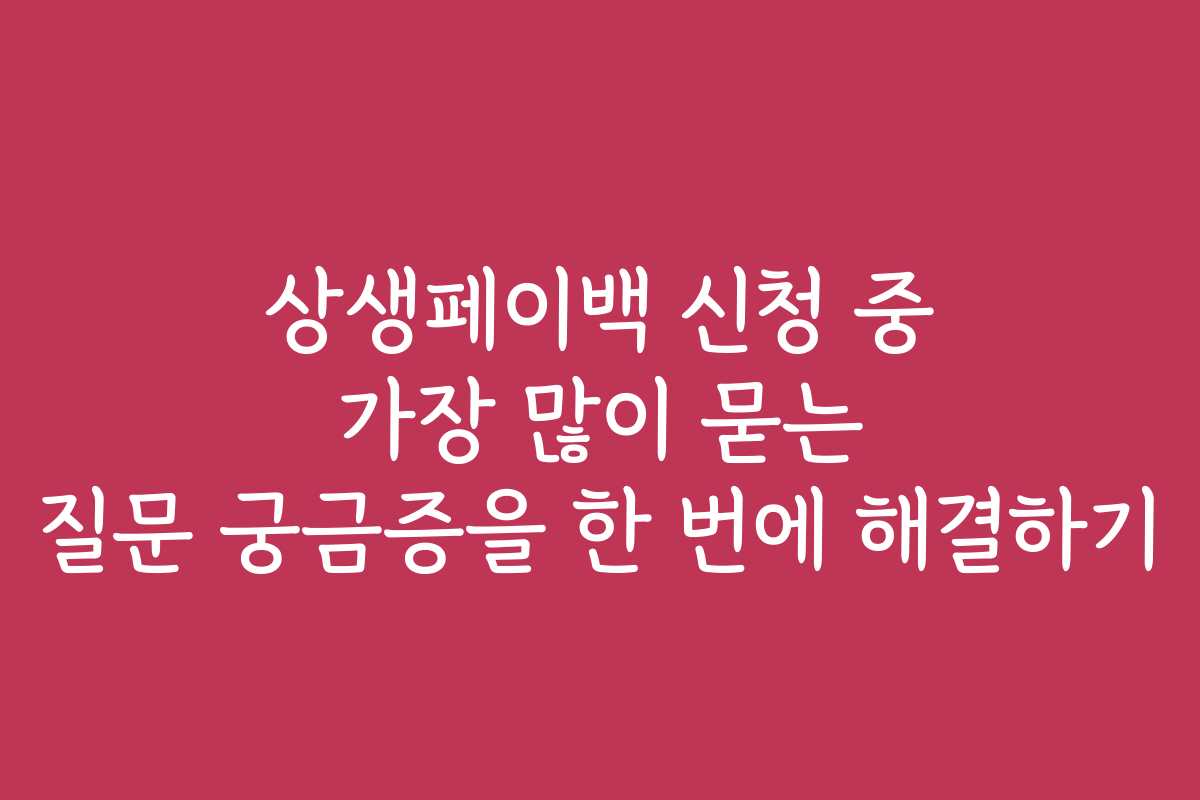 상생페이백 신청 중 가장 많이 묻는 질문 궁금증을 한 번에 해결하기
